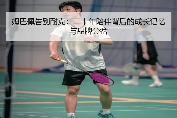 姆巴佩告别耐克：二十年陪伴背后的成长记忆与品牌分岔